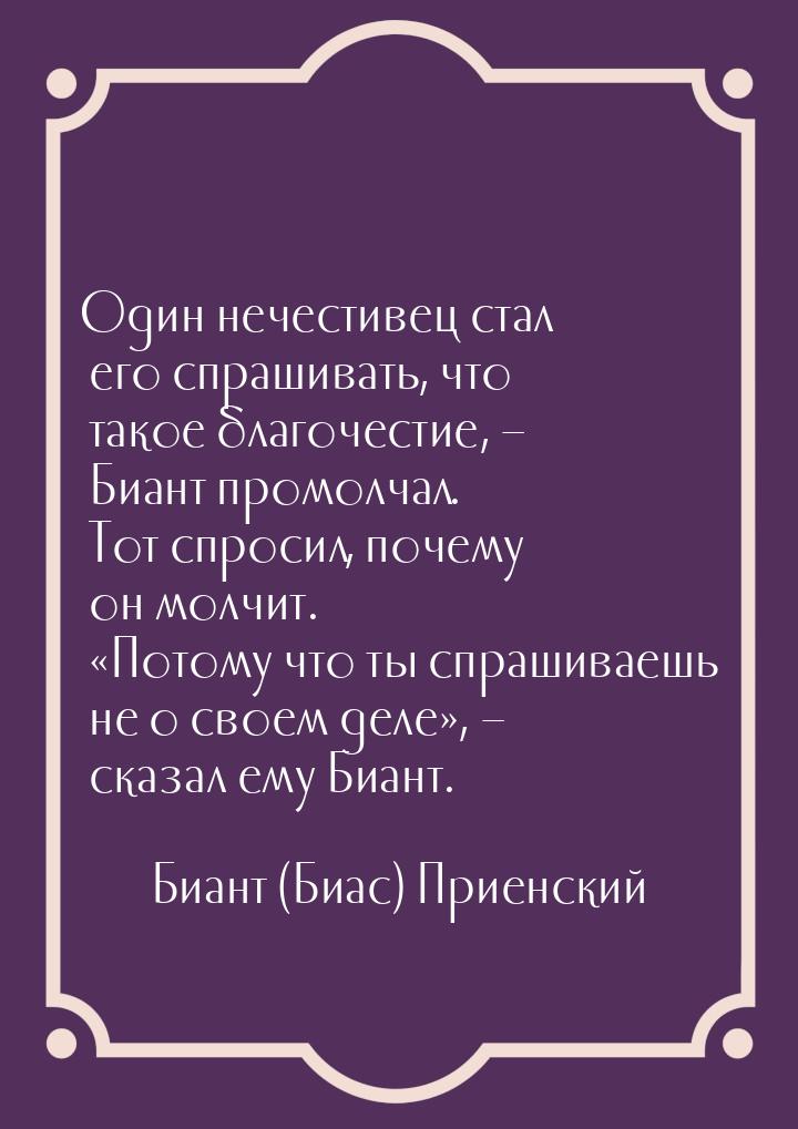 Один нечестивец стал его спрашивать, что такое благочестие, – Биант промолчал. Тот спросил