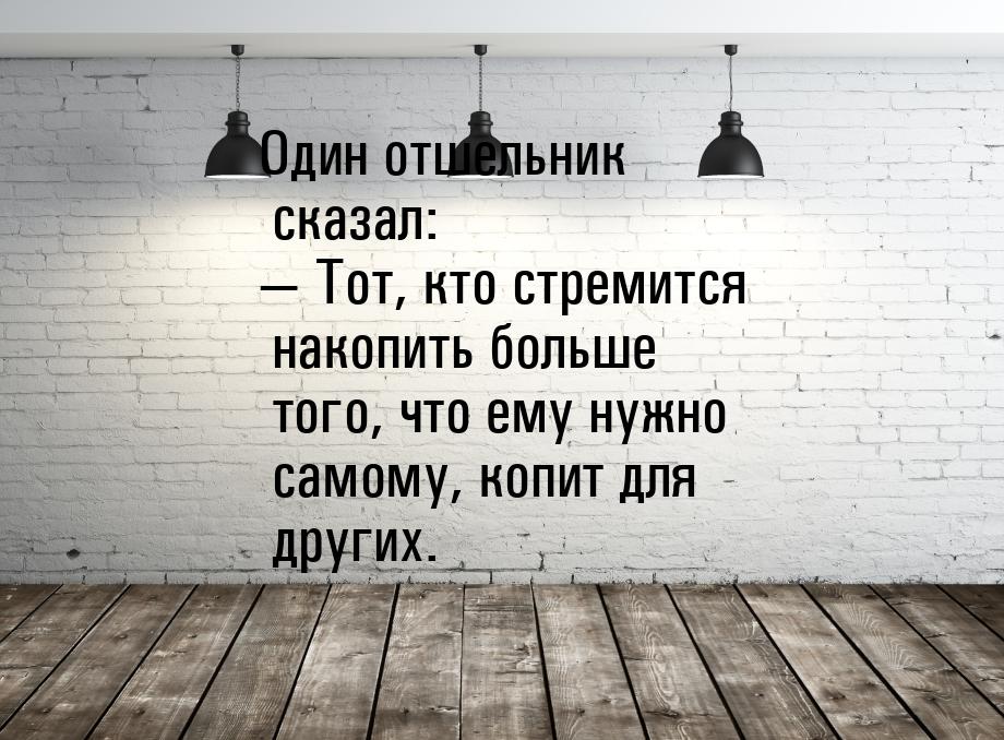 Один отшельник сказал: — Тот, кто стремится накопить больше того, что ему нужно самому, ко