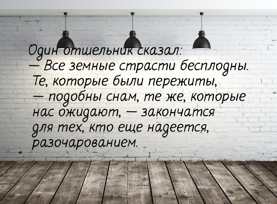 Один отшельник сказал: — Все земные страсти бесплодны. Те, которые были пережиты, — подобн