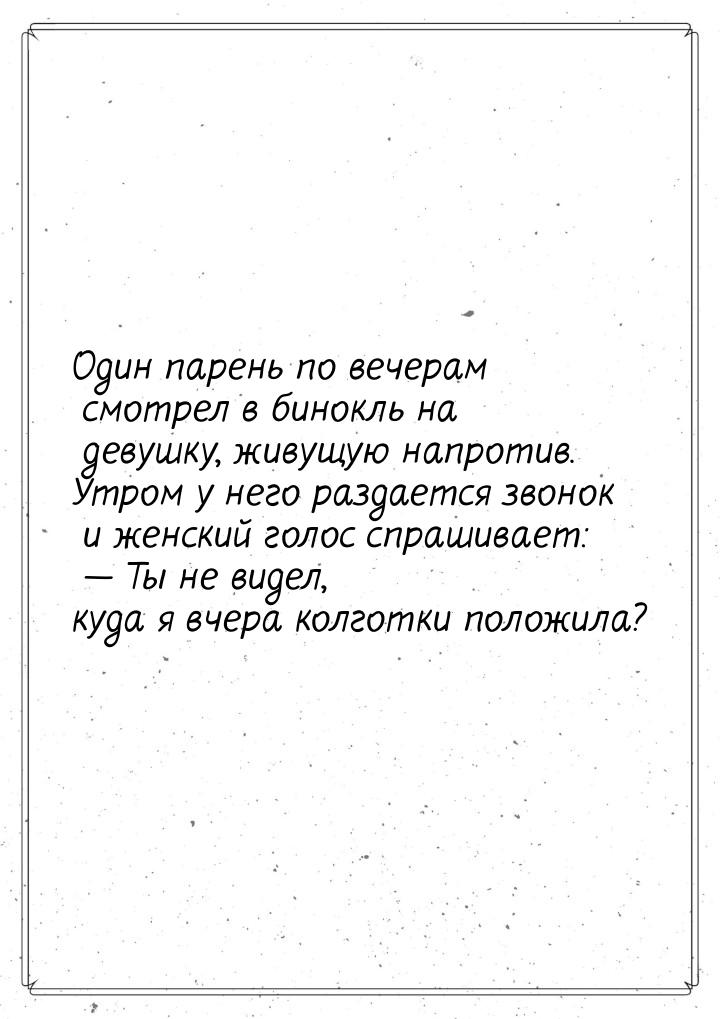 Один парень по вечерам смотрел в бинокль на девушку, живущую напротив. Утром у него раздае