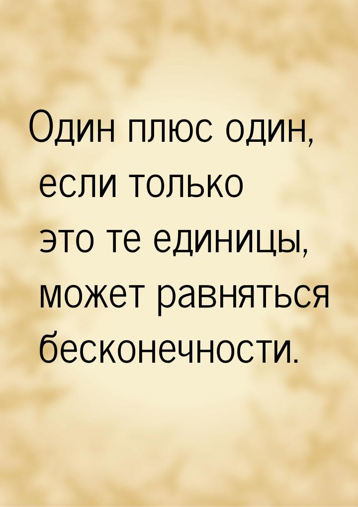 Один плюс один, если только это те единицы, может равняться бесконечности.