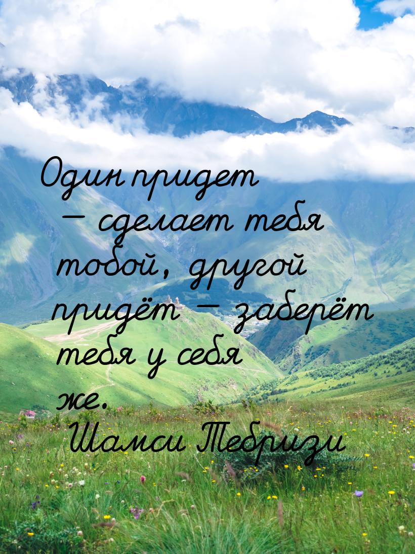 Один придет — сделает тебя тобой, другой придёт — заберёт тебя у себя же.