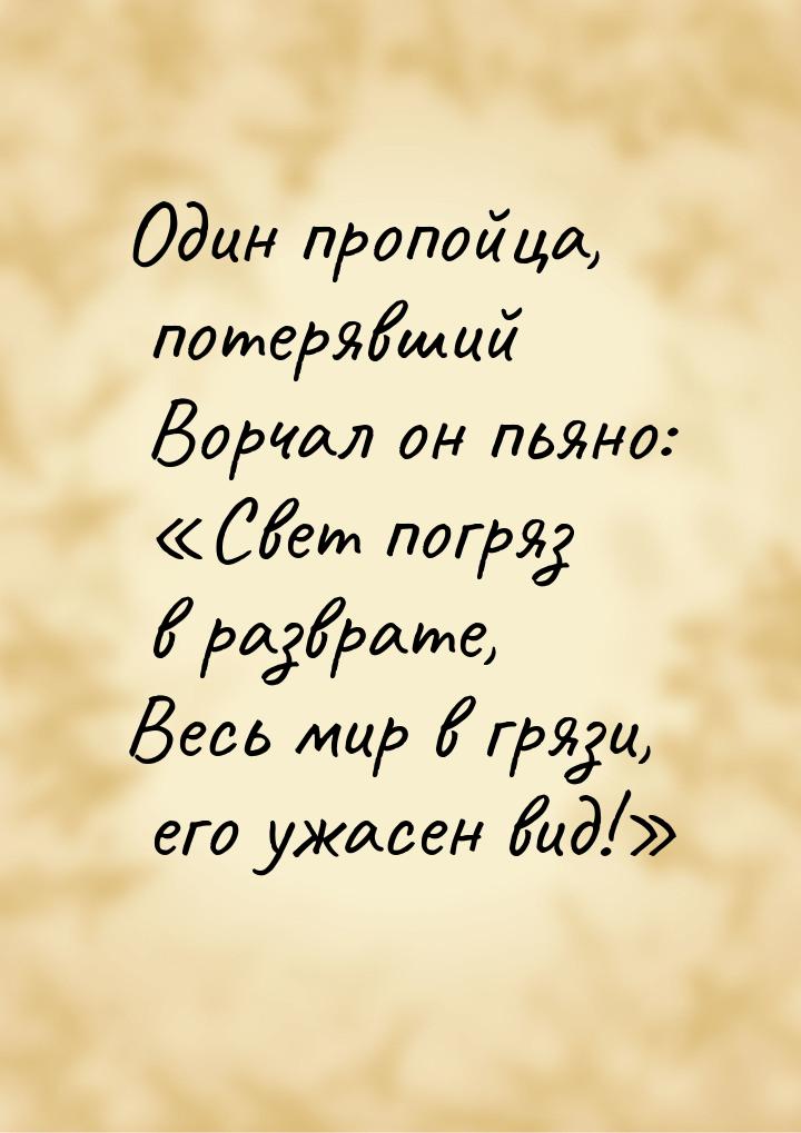 Один пропойца, потерявший Ворчал он пьяно: «Свет погряз в разврате, Весь мир в грязи, его 