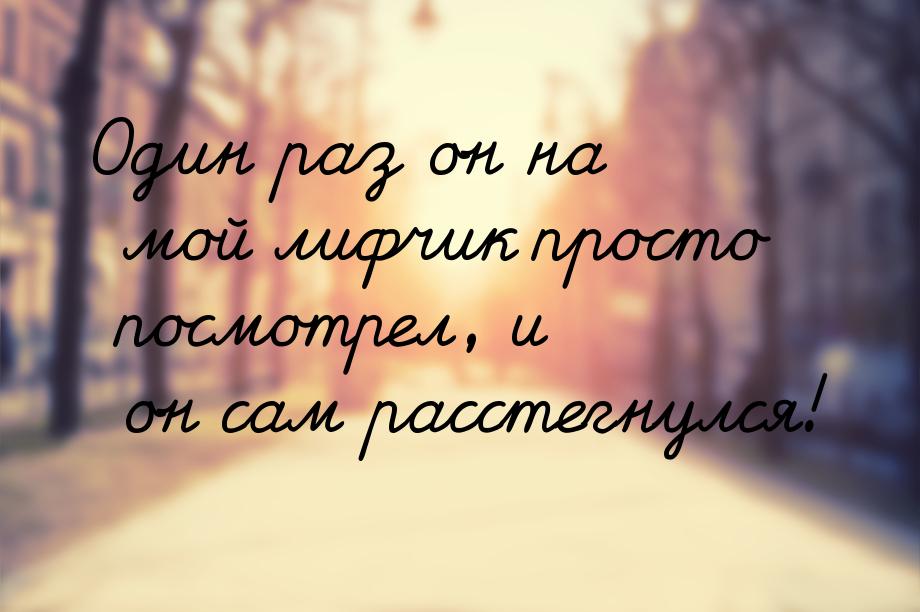 Один раз он на мой лифчик просто посмотрел, и он сам расстегнулся!