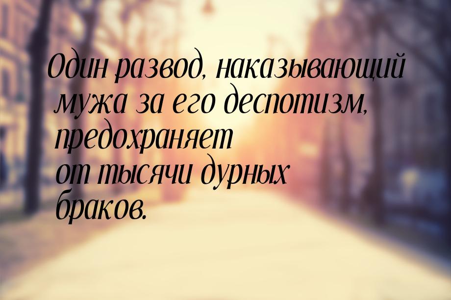 Один развод, наказывающий мужа за его деспотизм, предохраняет от тысячи дурных браков.