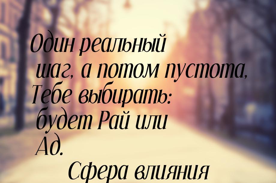 Один реальный шаг, а потом пустота, Тебе выбирать: будет Рай или Ад.