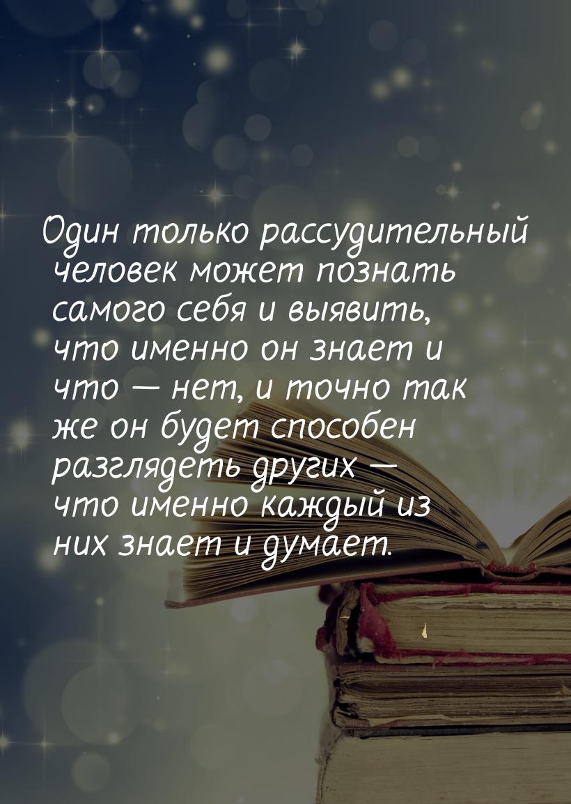 Один только рассудительный человек может познать самого себя и выявить, что именно он знае