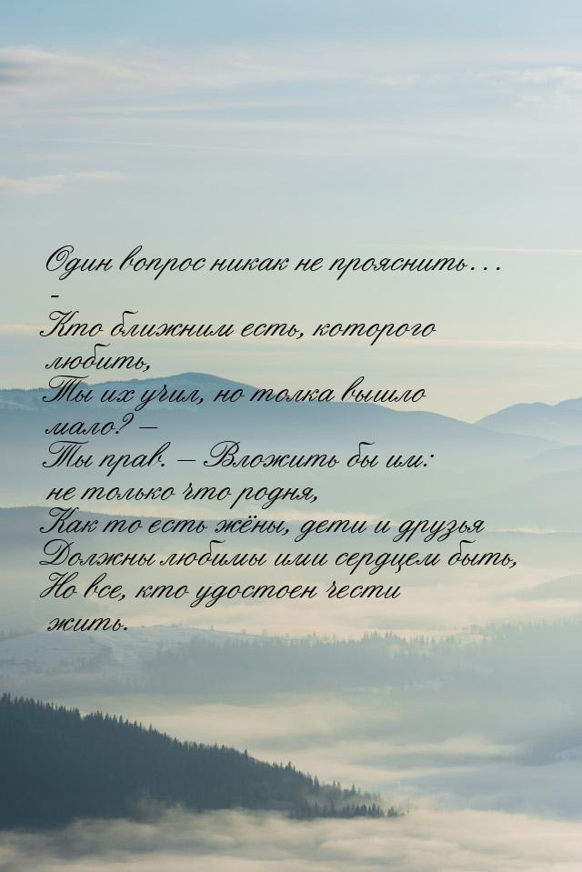 Один вопрос никак не прояснить… - Кто ближним есть, которого любить, Ты их учил, но толка 