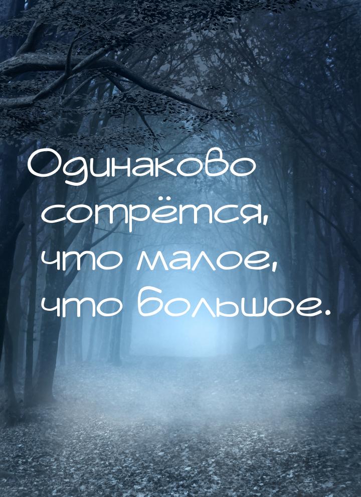 Одинаково сотрётся, что малое, что большое.