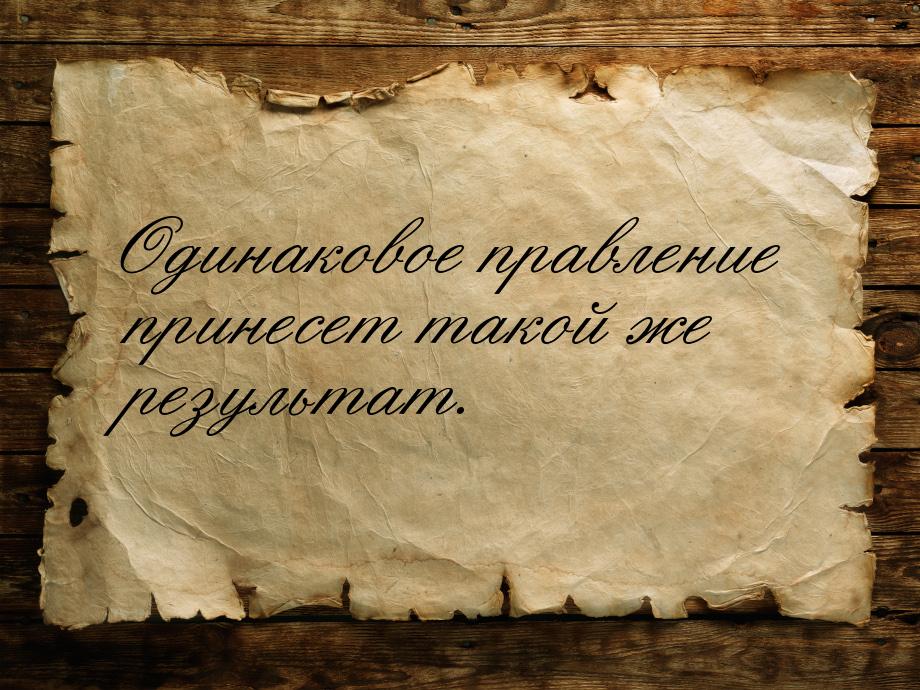 Одинаковое правление принесет такой же результат.