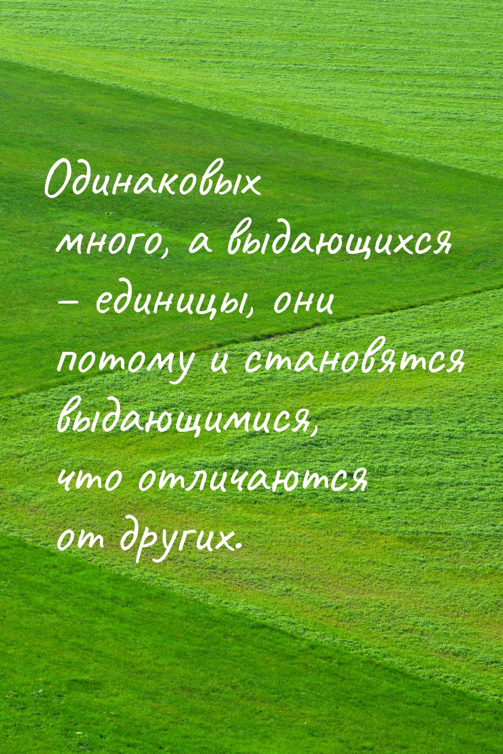 Одинаковых много, а выдающихся – единицы, они потому и становятся выдающимися, что отличаю