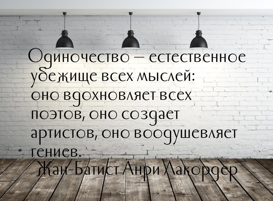 Одиночество — естественное убежище всех мыслей: оно вдохновляет всех поэтов, оно создает а