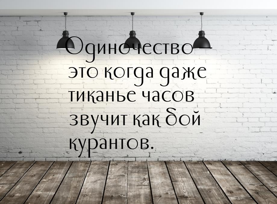 Одиночество  это когда даже тиканье часов звучит как бой курантов.