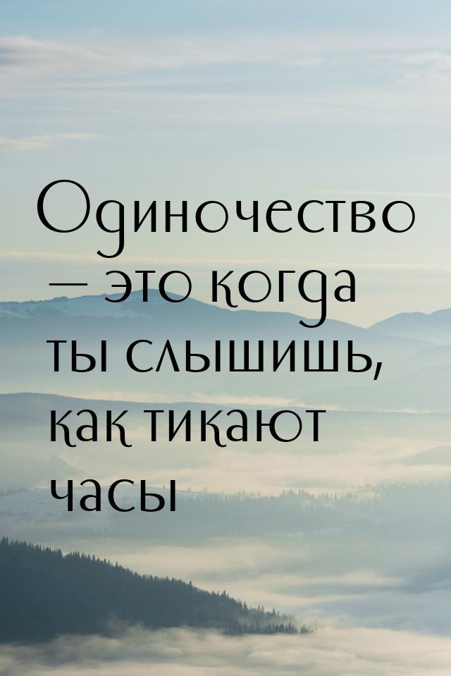 Одиночество  это когда ты слышишь, как тикают часы