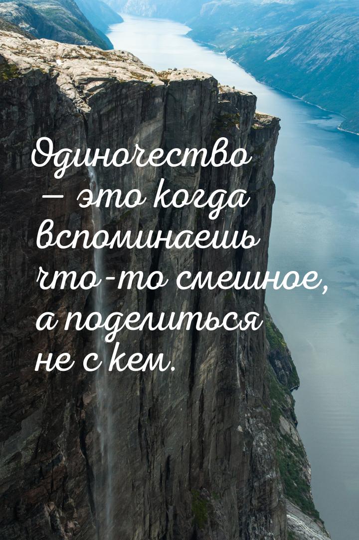 Одиночество  это когда вспоминаешь что-то смешное, а поделиться не с кем.