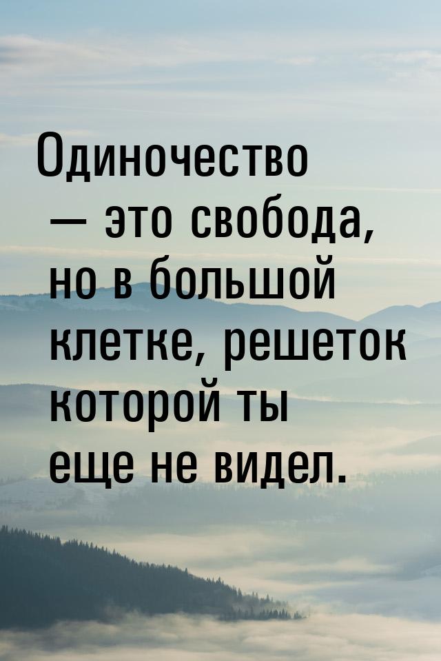 Одиночество  это свобода, но в большой клетке, решеток которой ты еще не видел.