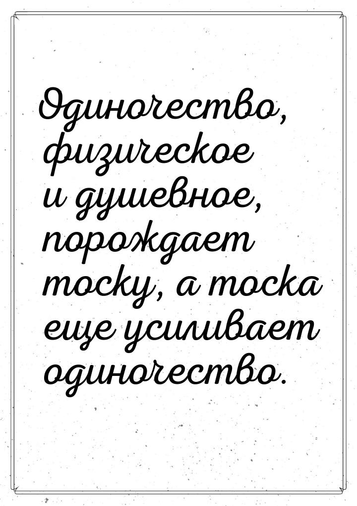 Одиночество, физическое и душевное, порождает тоску, а тоска еще усиливает одиночество.