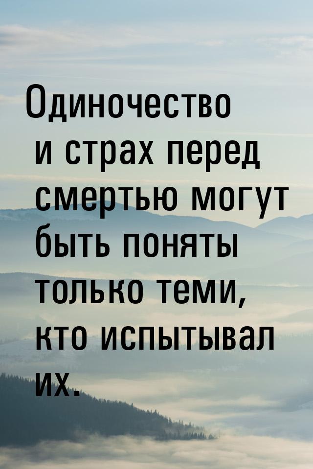 Одиночество и страх перед смертью могут быть поняты только теми, кто испытывал их.