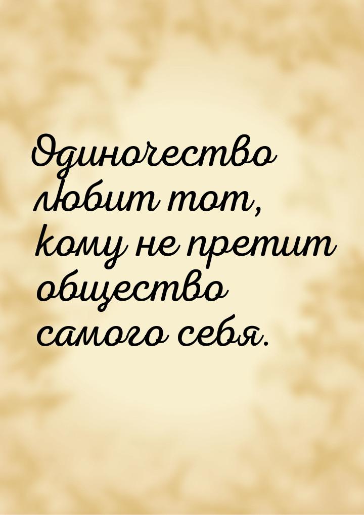 Одиночество любит тот, кому не претит общество самого себя.