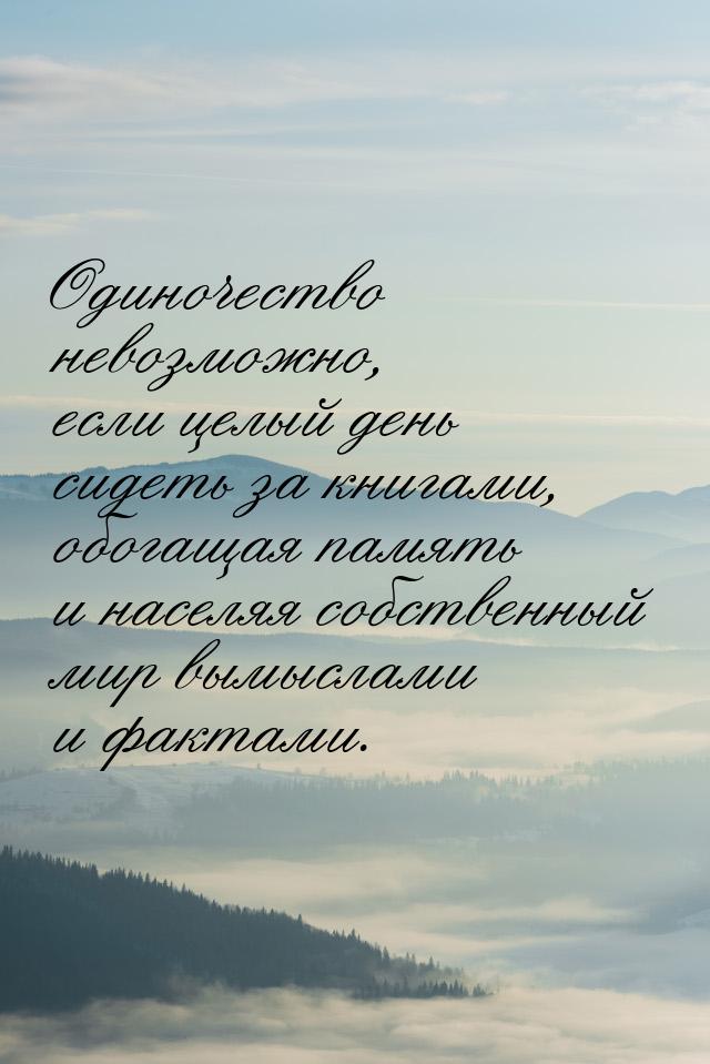 Одиночество невозможно, если целый день сидеть за книгами, обогащая память и населяя собст