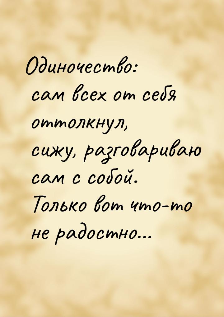 Одиночество: сам всех от себя оттолкнул, сижу, разговариваю сам с собой. Только вот что-то