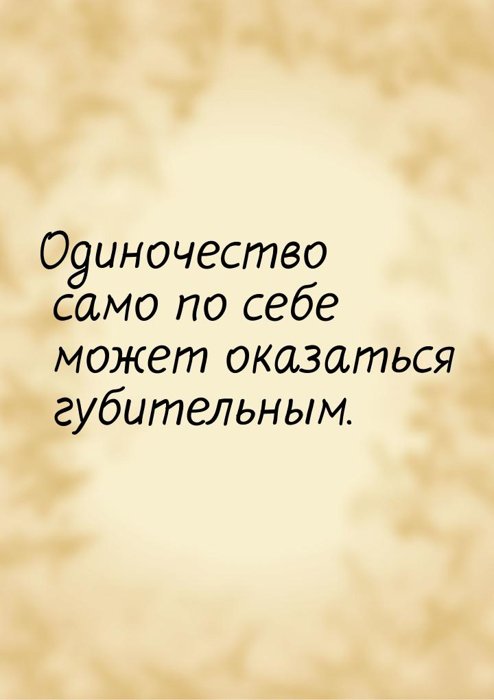 Одиночество само по себе может оказаться губительным.