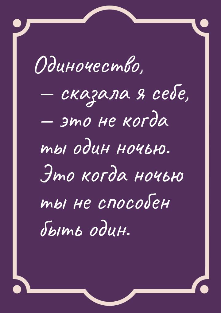 Одиночество,  сказала я себе,  это не когда ты один ночью. Это когда ночью т