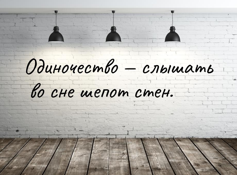 Одиночество  слышать во сне шепот стен.