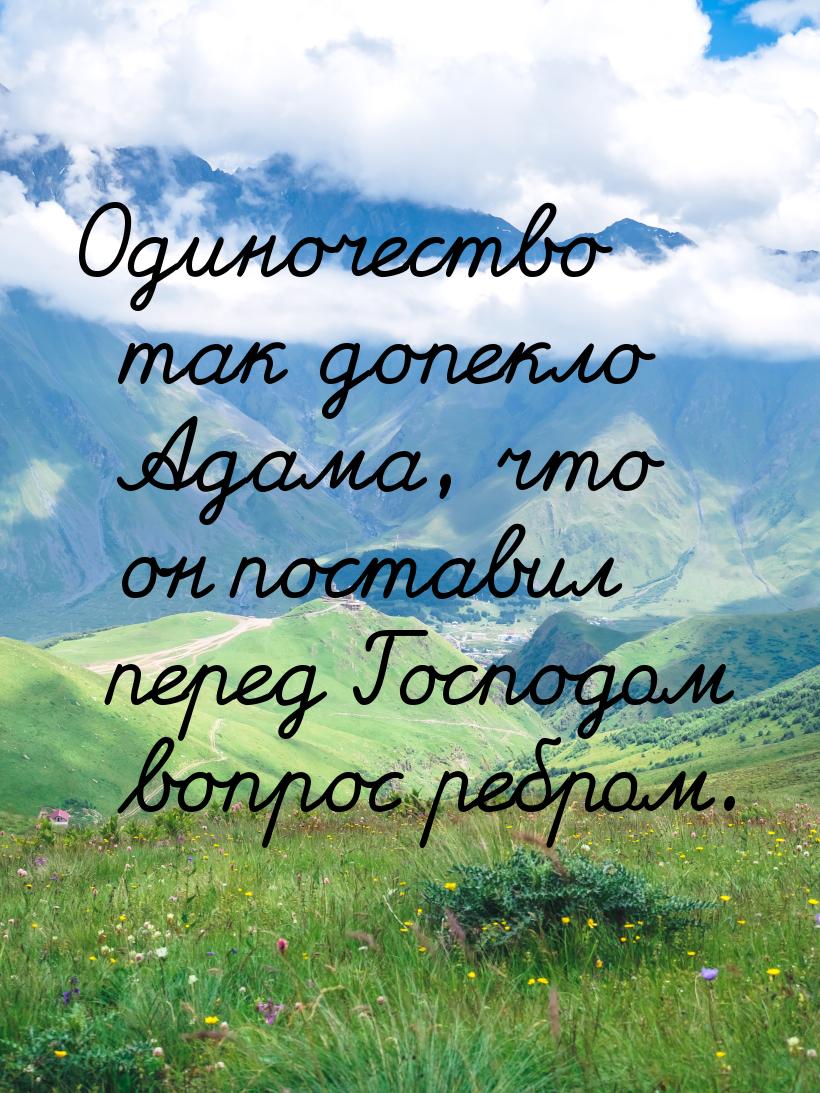Одиночество так допекло Адама, что он поставил перед Господом вопрос ребром.