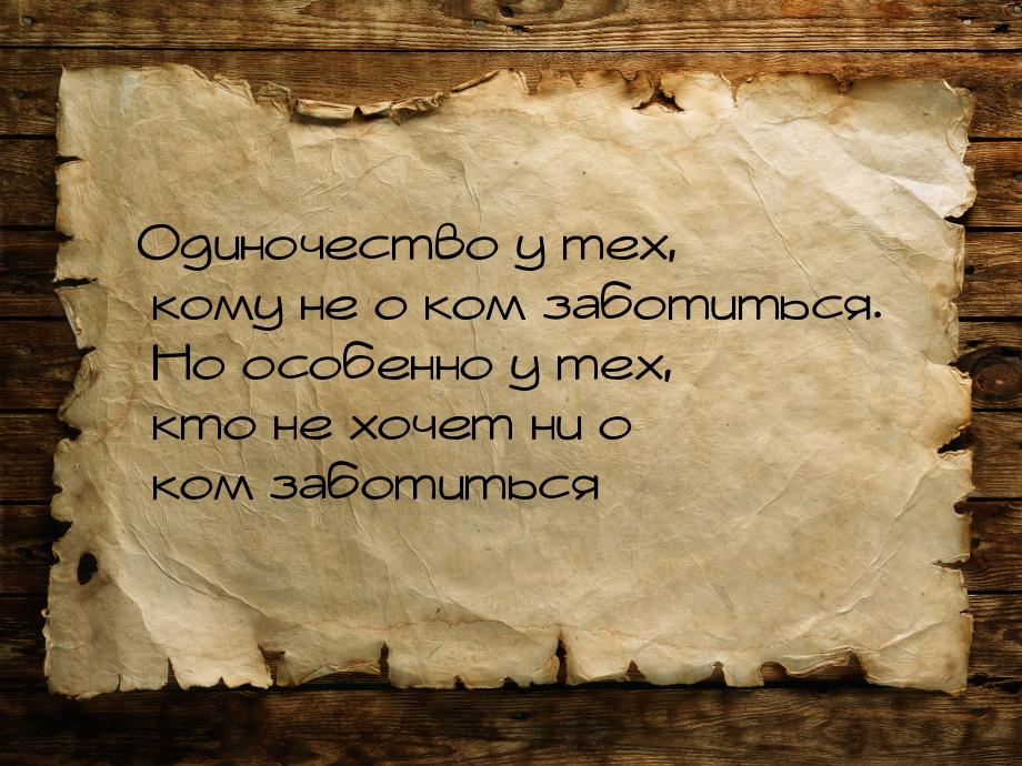 Одиночество у тех, кому не о ком заботиться. Но особенно у тех, кто не хочет ни о ком забо