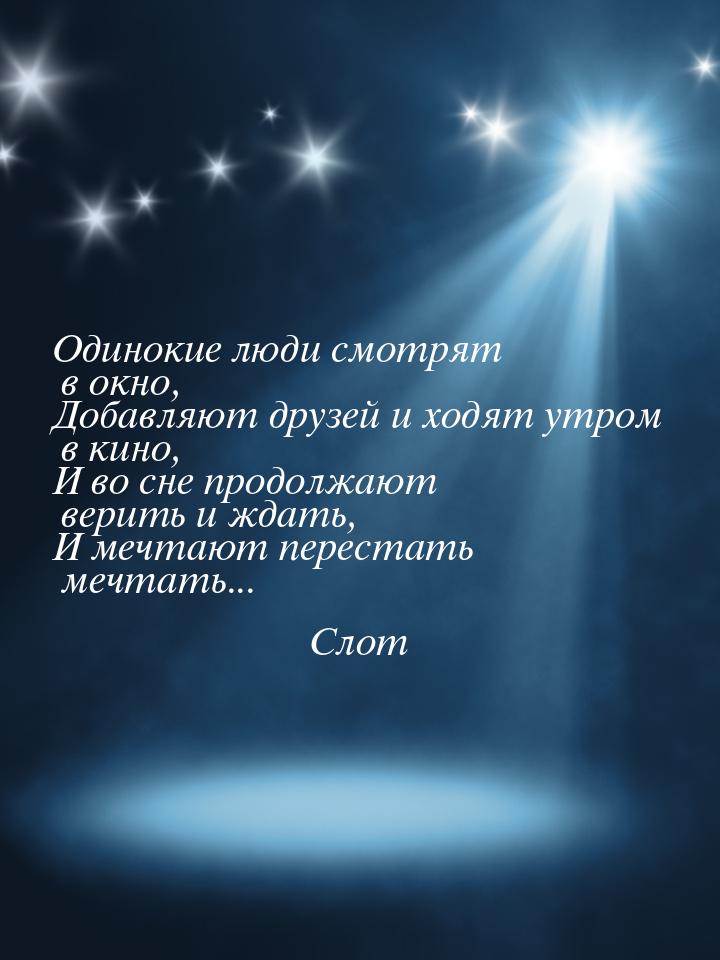 Одинокие люди смотрят в окно, Добавляют друзей и ходят утром в кино, И во сне продолжают в