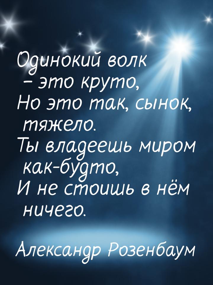 Одинокий волк – это круто, Но это так, сынок, тяжело. Ты владеешь миром как-будто, И не ст