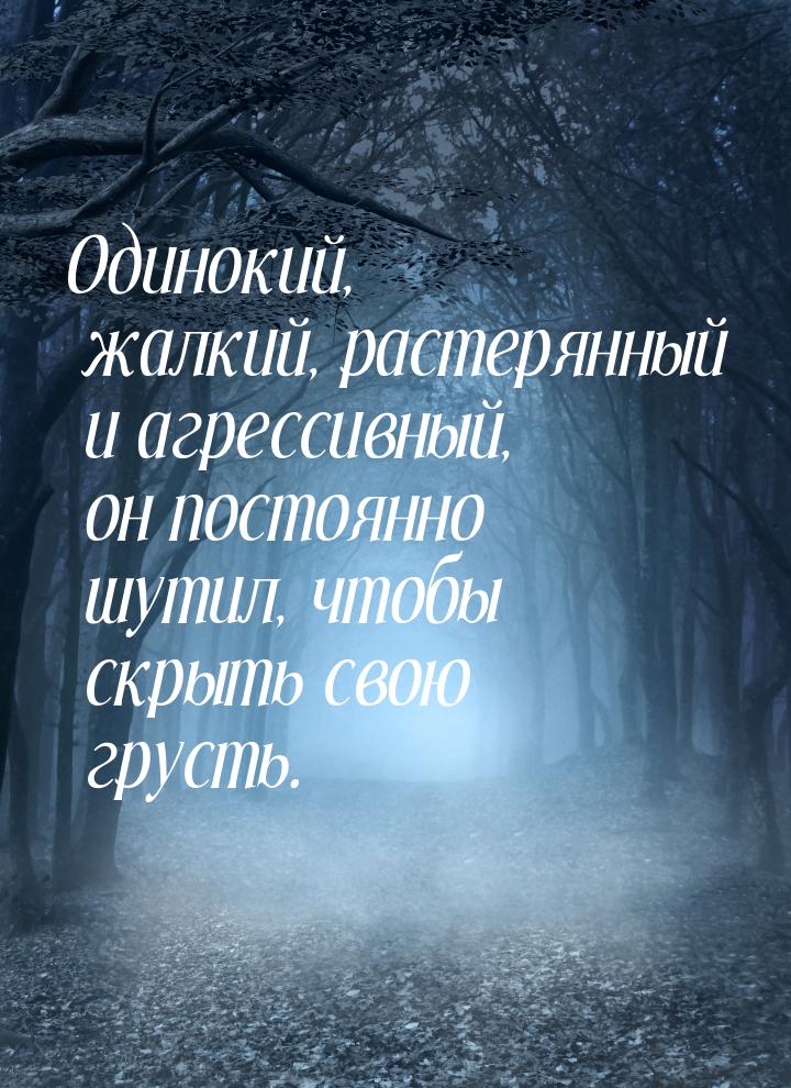 Одинокий, жалкий, растерянный и агрессивный, он постоянно шутил, чтобы скрыть свою грусть.