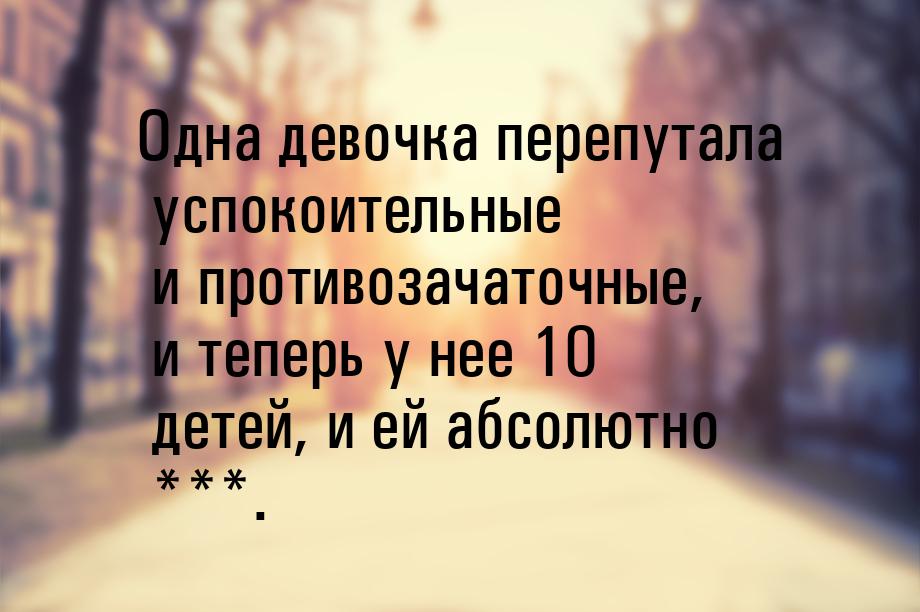 Одна девочка перепутала успокоительные и противозачаточные, и теперь у нее 10 детей, и ей 