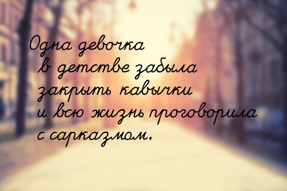 Одна девочка в детстве забыла закрыть кавычки и всю жизнь проговорила с сарказмом.