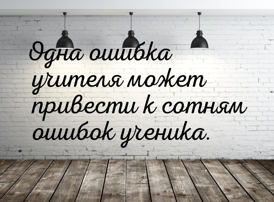 Одна ошибка учителя может привести к сотням ошибок ученика.