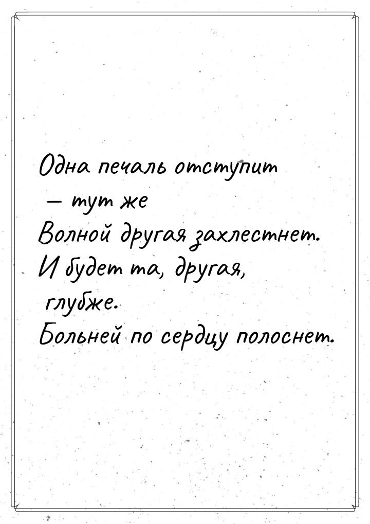 Одна печаль отступит  тут же Волной другая захлестнет. И будет та, другая, глубже. 