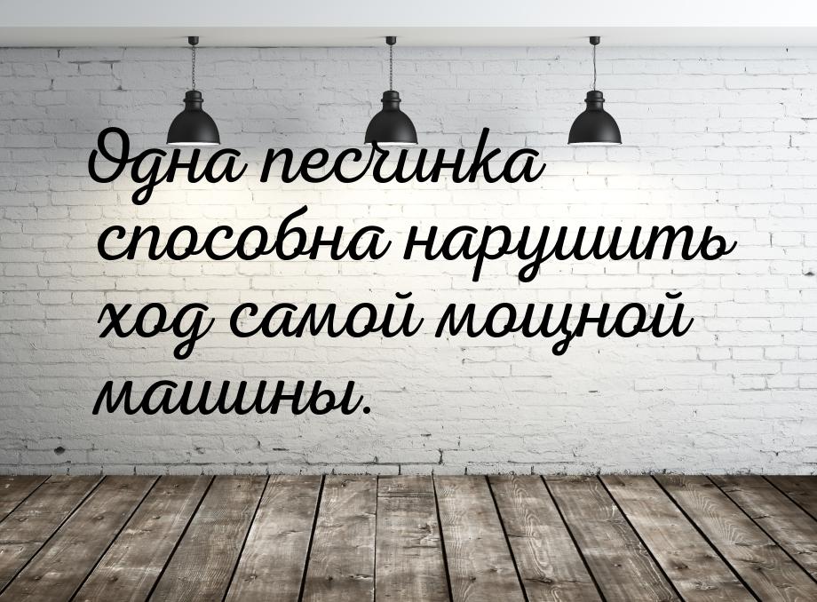 Одна песчинка способна нарушить ход самой мощной машины.