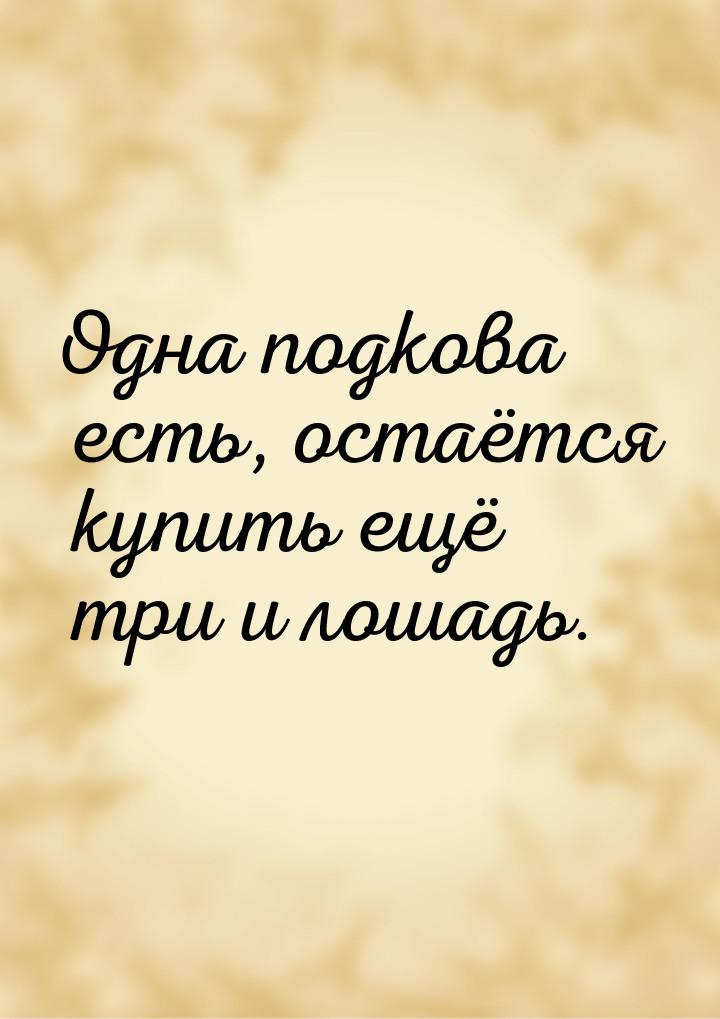 Одна подкова есть, остаётся купить ещё три и лошадь.