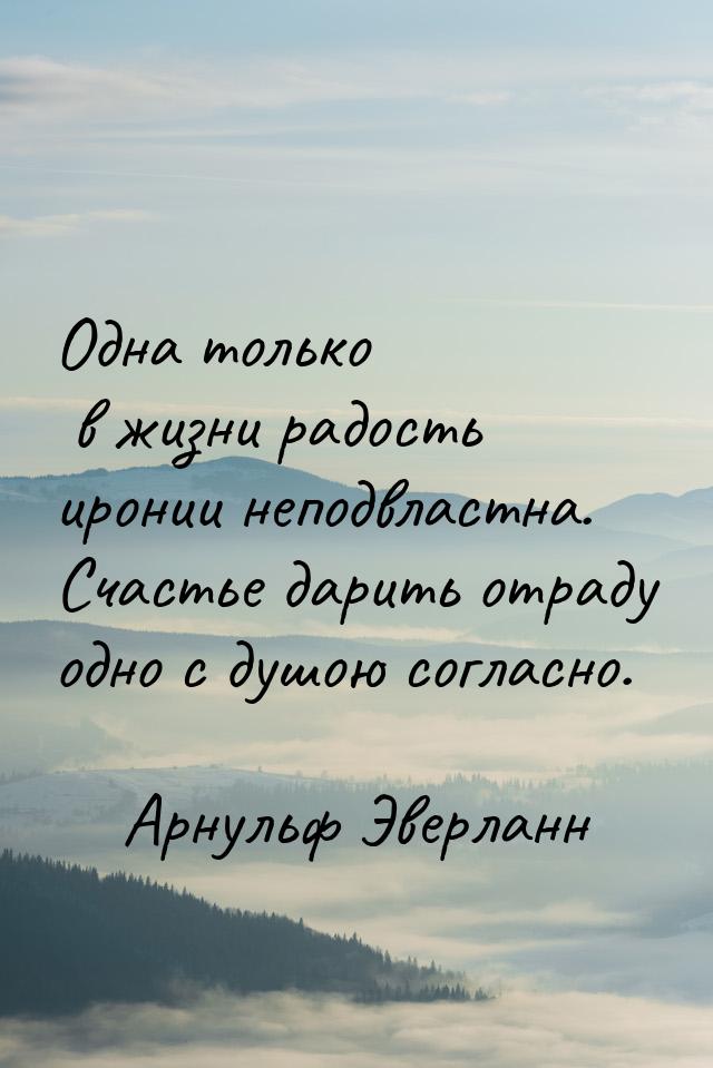 Одна только в жизни радость иронии неподвластна. Счастье дарить отраду одно с душою соглас