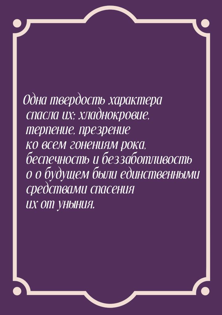 Одна твердость характера спасла их; хладнокровие, терпение, презрение ко всем гонениям рок