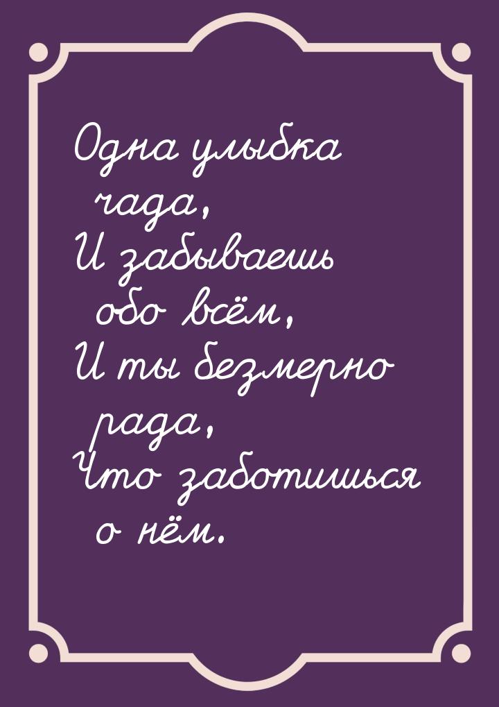 Одна улыбка чада, И забываешь обо всём, И ты безмерно рада, Что заботишься о нём.