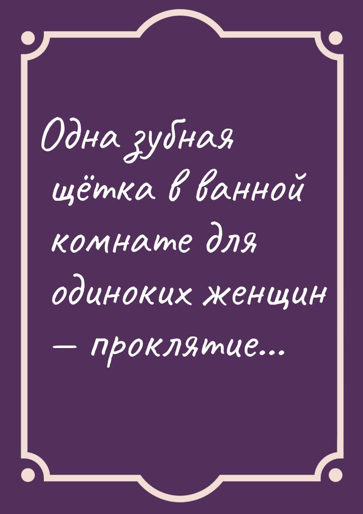 Одна зубная щётка в ванной комнате для одиноких женщин — проклятие...