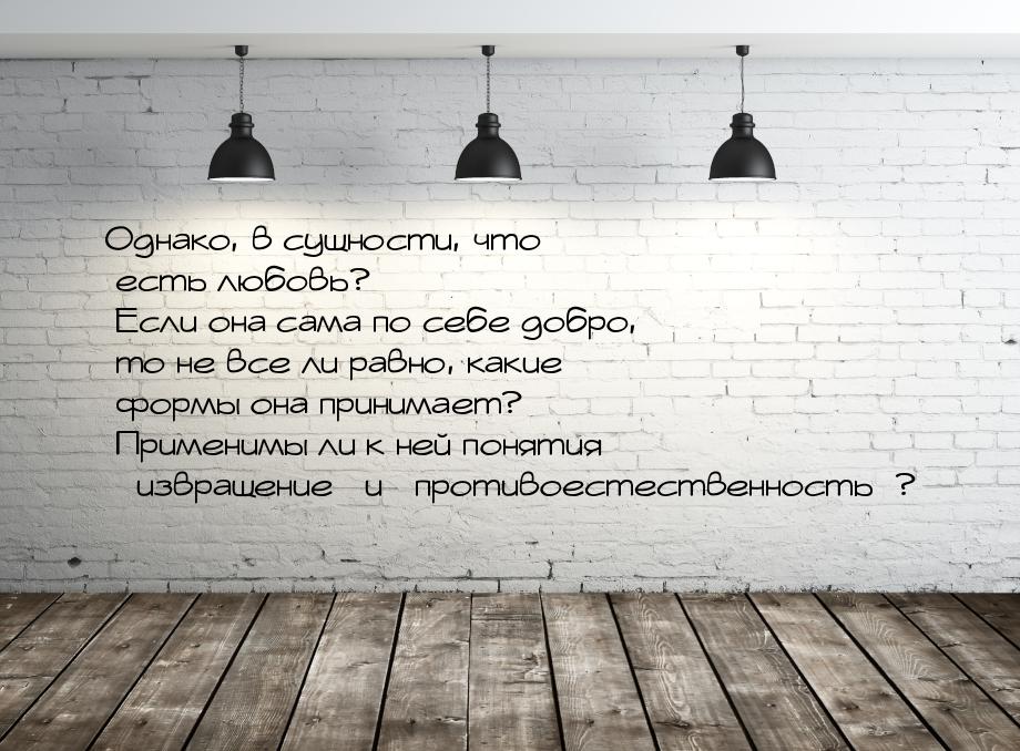 Однако, в сущности, что есть любовь? Если она сама по себе добро, то не все ли равно, каки