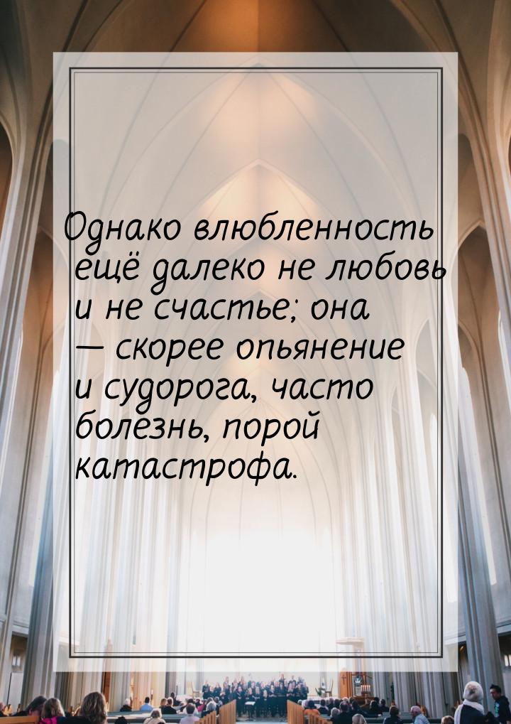 Однако влюбленность ещё далеко не любовь и не счастье; она — скорее опьянение и судорога, 