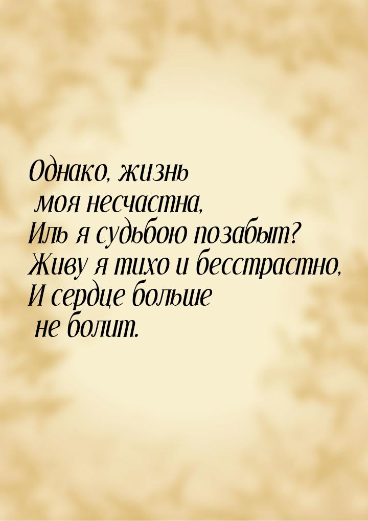 Однако, жизнь моя несчастна, Иль я судьбою позабыт? Живу я тихо и бесстрастно, И сердце бо