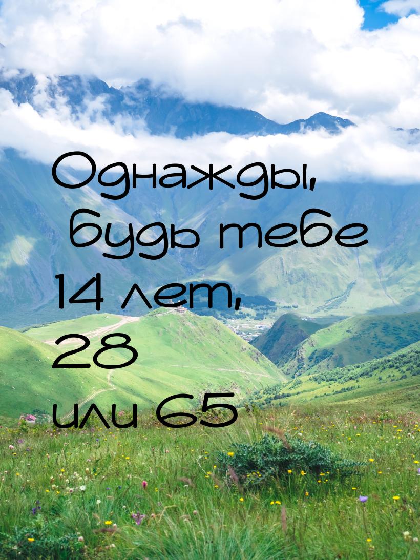 Однажды, будь тебе 14 лет, 28 или 65