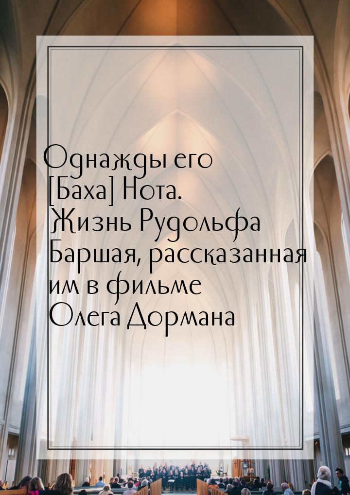 Однажды его [Баха] Нота. Жизнь Рудольфа Баршая, рассказанная им в фильме Олега Дормана