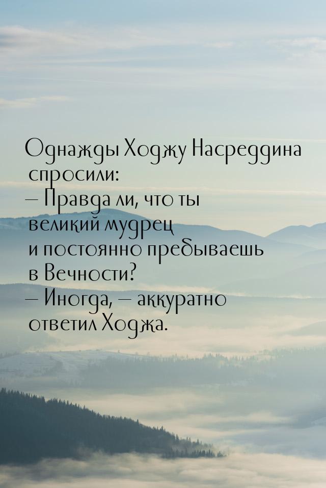 Однажды Ходжу Насреддина спросили: — Правда ли, что ты великий мудрец и постоянно пребывае