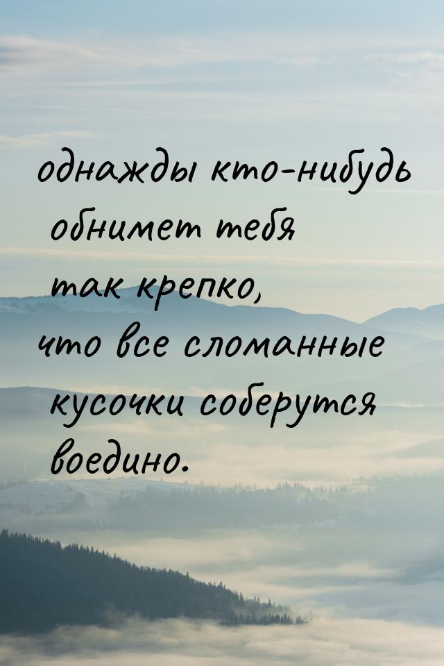 однажды кто-нибудь обнимет тебя так крепко, что все сломанные кусочки соберутся воедино.